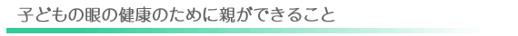 子どもの眼の健康のために親ができること