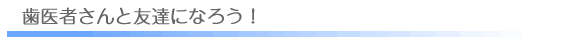 歯医者さんと友達になろう！