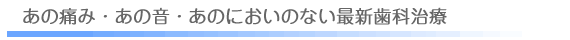 あの痛み・あの音・あのにおいのない最新歯科治療