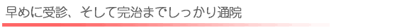 早めに受診、そして完治までしっかり通院