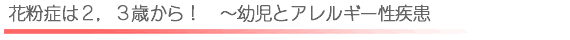 花粉症は２，３歳から！　～幼児とアレルギー性疾患