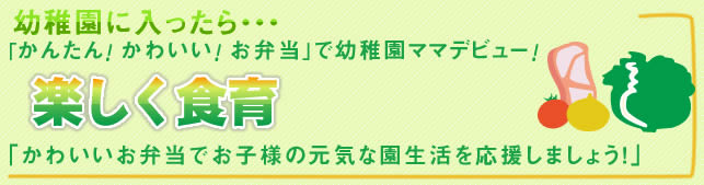 幼稚園に入ったら・・・「かんたん！かわいい！お弁当」で幼稚園ママデビュー！ 「楽しく食育♪　“かわいいお弁当”が元気な園生活を応援します！」