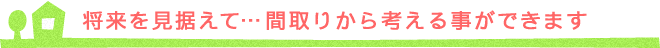 将来を見据えて…間取りから考える事ができます