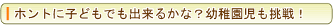 ホントに子どもでもできるかな？幼稚園児も挑戦