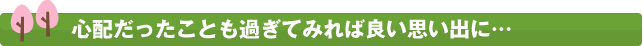 心配だったことも過ぎてみればよい思い出に